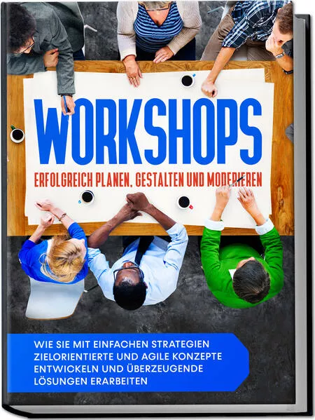 Cover: Workshops erfolgreich planen, gestalten und moderieren: Wie Sie mit einfachen Strategien zielorientierte und agile Konzepte entwickeln und überzeugende Lösungen erarbeiten