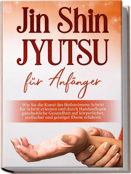 Cover: Jin Shin Jyutsu für Anfänger: Wie Sie die Kunst des Heilströmens Schritt für Schritt erlernen und durch Handauflegen ganzheitliche Gesundheit auf körperlicher, seelischer und geistiger Ebene erfahren
