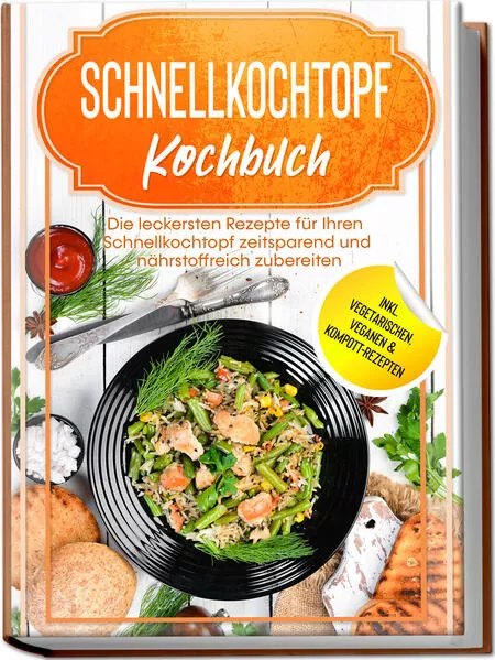 Cover: Schnellkochtopf Kochbuch: Die leckersten Rezepte für Ihren Schnellkochtopf zeitsparend und nährstoffreich zubereiten – inkl. vegetarischen, veganen & Kompott-Rezepten