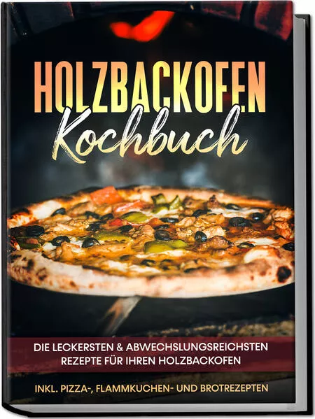 Cover: Holzbackofen Kochbuch: Die leckersten & abwechslungsreichsten Rezepte für Ihren Holzbackofen – inkl. Pizza-, Flammkuchen- und Brotrezepten