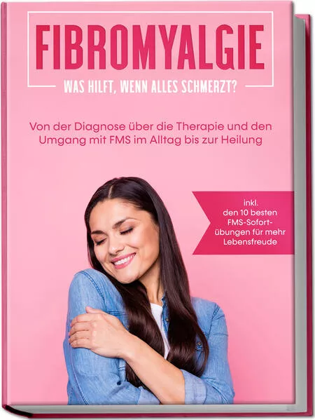 Cover: Fibromyalgie: Was hilft, wenn alles schmerzt? Von der Diagnose über die Therapie und den Umgang mit FMS im Alltag bis zur Heilung - inkl. den 10 besten FMS-Sofortübungen für mehr Lebensfreude