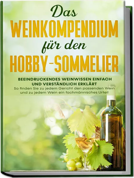 Das Weinkompendium für den Hobby-Sommelier: Beeindruckendes Weinwissen einfach und verständlich erklärt - So finden Sie zu jedem Gericht den passenden Wein und zu jedem Wein ein fachmännisches Urteil