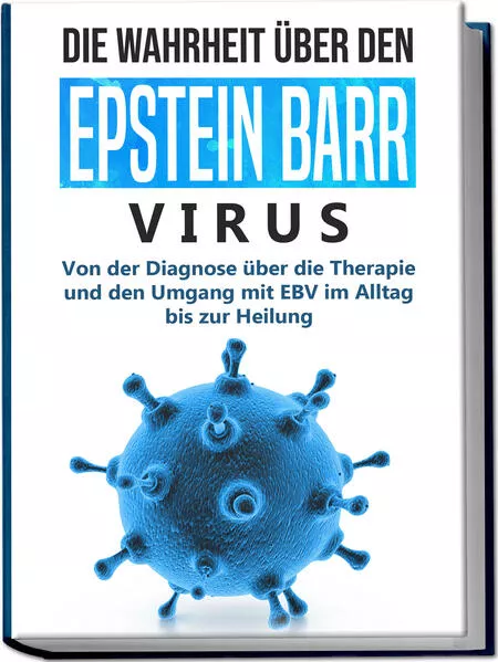 Cover: Die Wahrheit über den Epstein Barr Virus: Von der Diagnose über die Therapie und den Umgang mit EBV im Alltag bis zur Heilung
