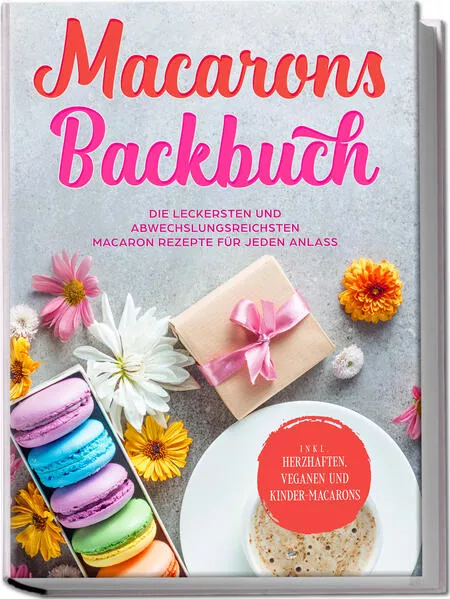 Cover: Macarons Backbuch: Die leckersten und abwechslungsreichsten Macaron Rezepte für jeden Anlass - inkl. herzhaften, veganen und Kinder-Macarons