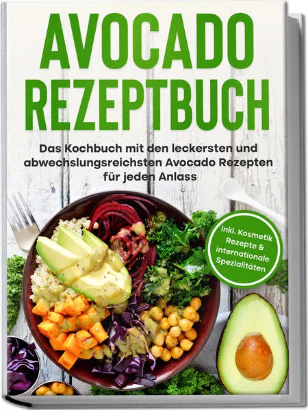Avocado Rezeptbuch: Das Kochbuch mit den leckersten und abwechslungsreichsten Avocado Rezepten für jeden Anlass - inkl. Kosmetik Rezepte & internationale Spezialitäten