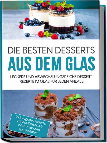 Cover: Die besten Desserts aus dem Glas: Leckere und abwechslungsreiche Dessert Rezepte im Glas für jeden Anlass - inkl. vegane Desserts , Fitness-Desserts & internationalen Spezialitäten