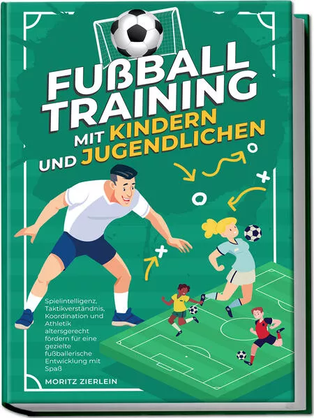 Cover: Fußballtraining mit Kindern und Jugendlichen: Spielintelligenz, Taktikverständnis, Koordination und Athletik altersgerecht fördern für eine gezielte fußballerische Entwicklung mit Spaß