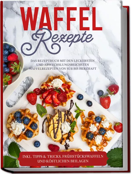 Cover: Waffel Rezepte: Das Rezeptbuch mit den leckersten und abwechslungsreichsten Waffelrezepten von süß bis herzhaft – inkl. Tipps & Tricks, Frühstückswaffeln und köstlichen Beilagen