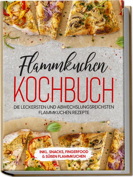 Cover: Flammkuchen Kochbuch: Die leckersten und abwechslungsreichsten Flammkuchen Rezepte – inkl. Snacks, Fingerfood & süßen Flammkuchen