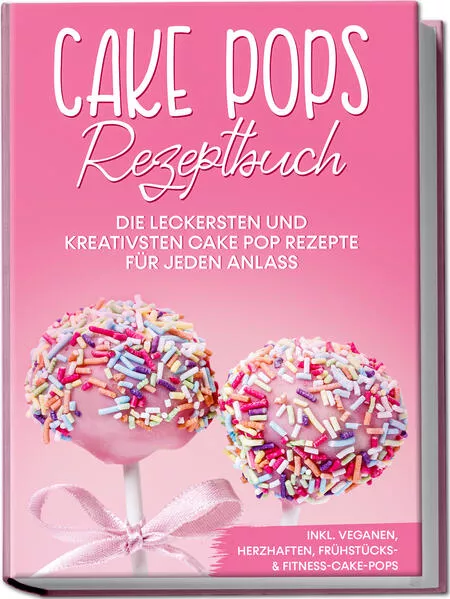 Cake Pops Rezeptbuch: Die leckersten und kreativsten Cake Pop Rezepte für jeden Anlass – inkl. veganen, herzhaften, Frühstücks- & Fitness-Cake-Pops