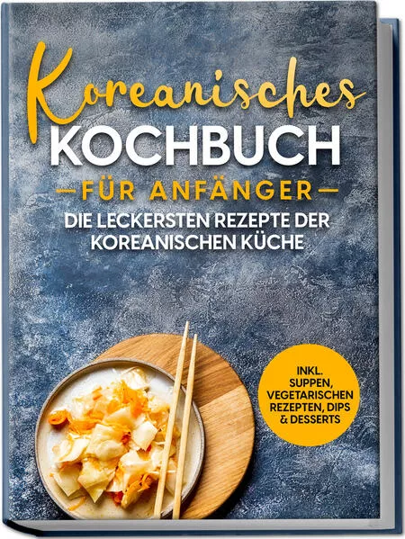 Cover: Koreanisches Kochbuch für Anfänger: Die leckersten Rezepte der koreanischen Küche | inkl. Suppen, vegetarischen Rezepten, Dips & Desserts