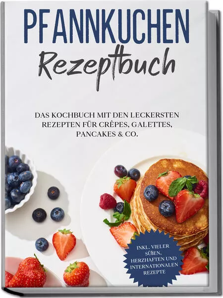 Cover: Pfannkuchen Rezeptbuch: Das Kochbuch mit den leckersten Rezepten für Crêpes, Galettes, Pancakes & Co. - inkl. vieler süßen, herzhaften und internationalen Rezepte