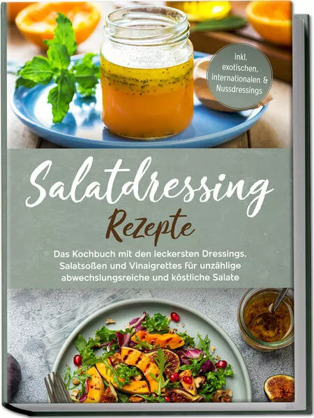 Cover: Salatdressing Rezepte: Das Kochbuch mit den leckersten Dressings, Salatsoßen und Vinaigrettes für unzählige abwechslungsreiche und köstliche Salate - inkl. exotischen, internationalen & Nussdressings