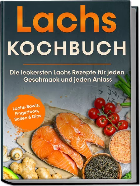 Cover: Lachs Kochbuch: Die leckersten Lachs Rezepte für jeden Geschmack und jeden Anlass - inkl. Lachs-Bowls, Fingerfood, Soßen & Dips