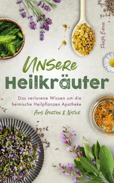 Unsere Heilkräuter - Das verlorene Wissen um die heimische Heilpflanzen Apotheke aus Garten & Natur