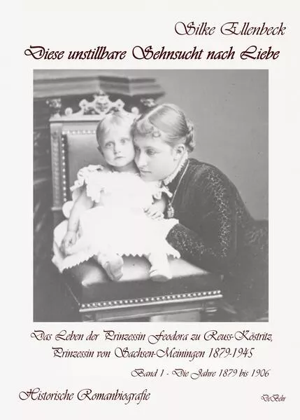 Diese unstillbare Sehnsucht nach Liebe - Band 1 – Die Jahre 1879 bis 1906 - Das Leben der Prinzessin Feodora zu Reuss-Köstritz, Prinzessin von Sachsen-Meiningen 1879-1945 - Historische Romanbiografie