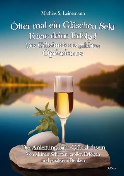 Öfter mal ein Gläschen Sekt – Feiere deine Erfolge! - Das Geheimnis des gelebten Optimismus Die Anleitung zum Glücklichsein - Von kleinen Schritten, großen Erfolgen und positivem Denken