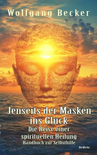 Jenseits der Masken ins Glück - Die Reise einer spirituellen Heilung - Handbuch zur Selbsthilfe