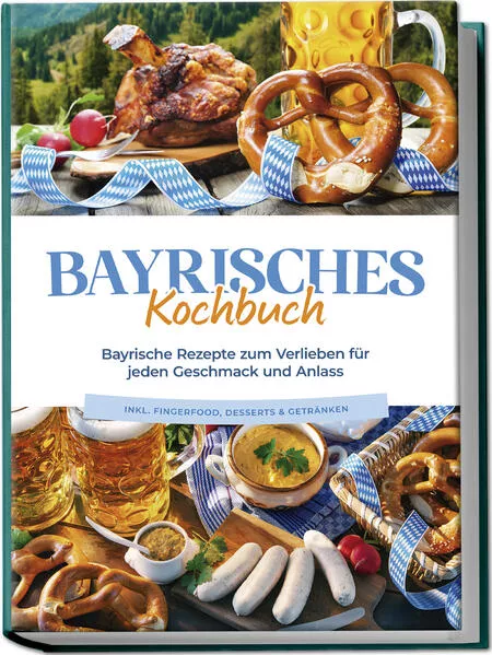 Cover: Bayrisches Kochbuch: Bayrische Rezepte zum Verlieben für jeden Geschmack und Anlass - inkl. Fingerfood, Desserts & Getränken