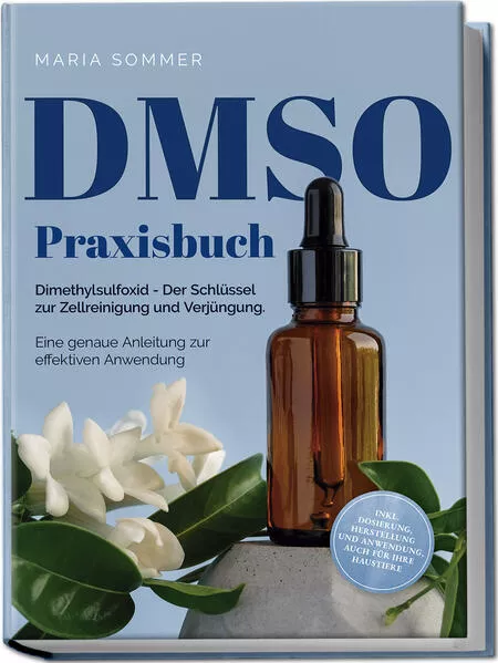 DMSO Praxisbuch: Dimethylsulfoxid - Der Schlüssel zur Zellreinigung und Verjüngung. Eine genaue Anleitung zur effektiven Anwendung inkl. Dosierung, Herstellung und Anwendung, auch für Ihre Haustiere