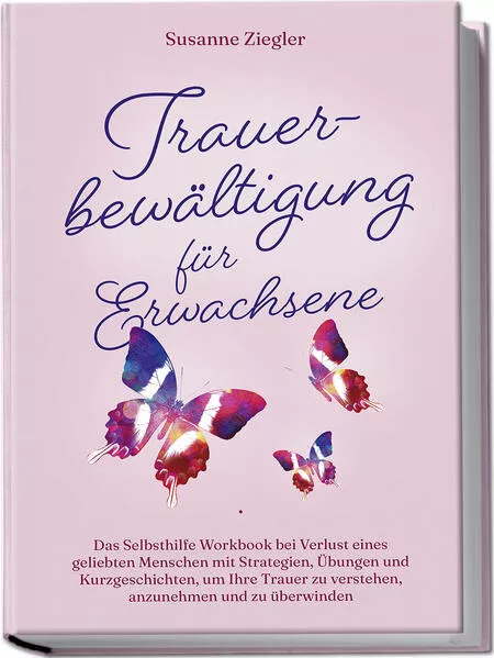 Trauerbewältigung für Erwachsene: Kopf hoch, Sie schaffen das! Das Selbsthilfe Workbook bei Trauer mit Tipps und Übungen um Ihre Trauer zu verstehen, anzunehmen und zu überwinden - mit Kurzgeschichten