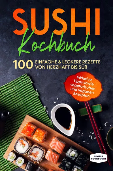 Sushi Kochbuch: 100 einfache &amp; leckere Rezepte von herzhaft bis süß - Inklusive Tipps sowie vegetarischen und veganen Rezepten