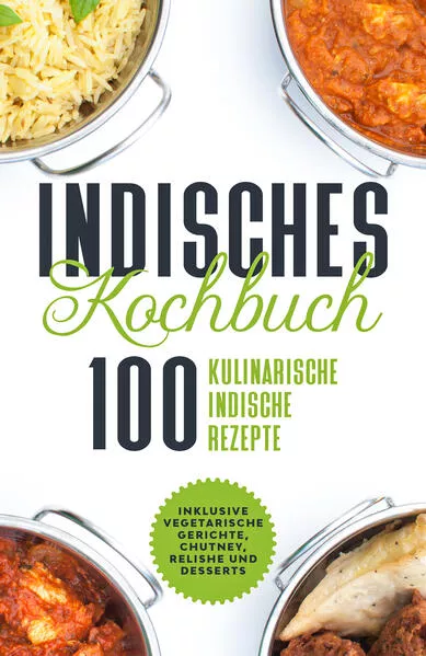 Cover: Indisches Kochbuch: 100 kulinarische indische Rezepte - Inklusive vegetarische Gerichte, Chutney, Relishe und Desserts