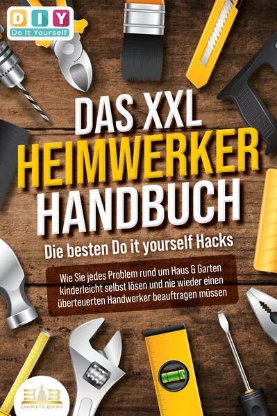 Cover: DAS XXL HEIMWERKER HANDBUCH - Die besten Do it yourself Hacks: Wie Sie jedes Problem rund um Haus & Garten kinderleicht selbst lösen und nie wieder einen überteuerten Handwerker beauftragen müssen