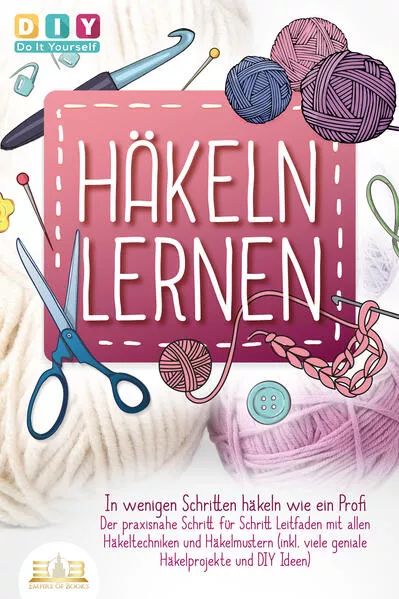 Cover: Häkeln lernen - In wenigen Schritten häkeln wie ein Profi: Der praxisnahe Schritt für Schritt Leitfaden mit allen Häkeltechniken und Häkelmustern (inkl. viele geniale Häkelprojekte und DIY Ideen)