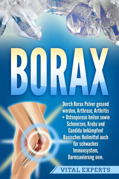 Borax: Durch Borax Pulver gesund werden, Arthrose, Arthritis + Osteoporose heilen sowie Schmerzen, Krebs und Candida bekämpfen! Basisches Heilmittel auch für schwaches Immunsystem, Darmsanierung uvm.