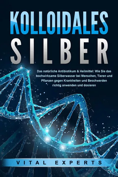 Cover: KOLLOIDALES SILBER - Das natürliche Antibiotikum & Heilmittel: Wie Sie das hochwirksame Silberwasser bei Menschen, Tieren und Pflanzen gegen Krankheiten und Beschwerden richtig anwenden und dosieren