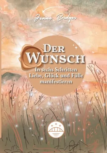Der Wunsch: In sechs Schritten Liebe, Glück und Fülle manifestieren