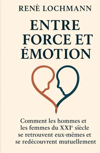 ENTRE FORCE ET ÉMOTION: Comment les hommes et les femmes du XXIᵉ siècle se retrouvent eux-mêmes et se redécouvrent mutuellement