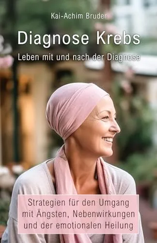 Diagnose Krebs - Leben mit und nach der Diagnose: Strategien für den Umgang mit Ängsten, Nebenwirkungen und der emotionalen Heilung (Leben mit Krebs – ... zur Unterstützung der Heilung und Stärkung)