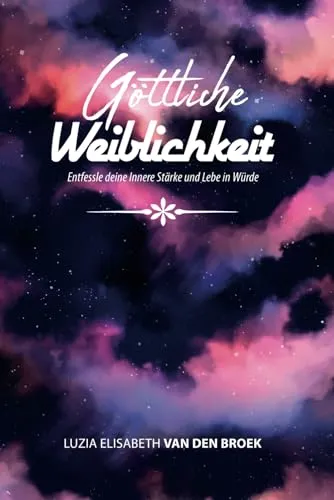 Göttliche Weiblichkeit: Entfessele deine innere Stärke und Lebe in Würde: Eine Reise zu Selbstliebe, Spiritualität und authentischem Selbstausdruck