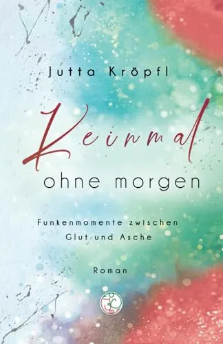 Keinmal ohne morgen: Funkenmomente zwischen Glut und Asche (RegenBogenFunken-Reihe)