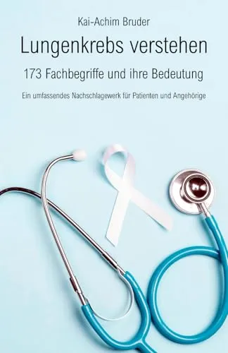 Lungenkrebs verstehen: 173 Fachbegriffe und ihre Bedeutung - Ein umfassendes Nachschlagewerk für Patienten und Angehörige (Leben mit Krebs – ... zur Unterstützung der Heilung und Stärkung)