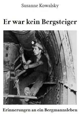 Er war kein Bergsteiger - Erinnerungen an ein Bergmannsleben
